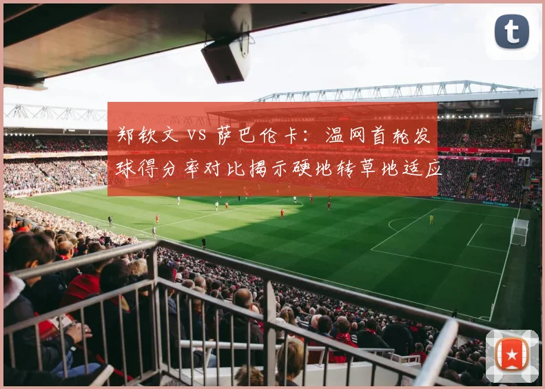 郑钦文 vs 萨巴伦卡:温网首轮发球得分率对比揭示硬地转草地适应性差距