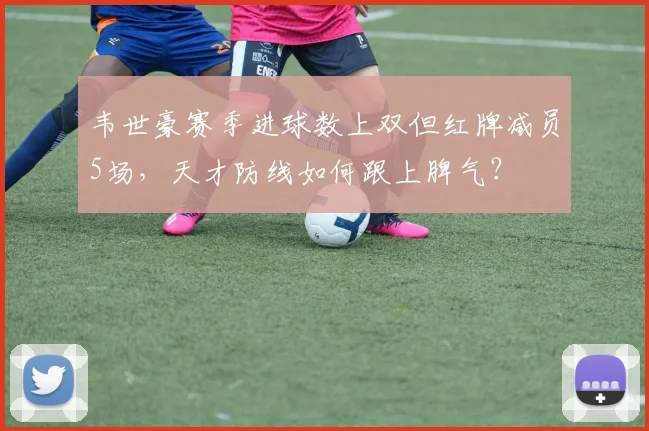 韦世豪赛季进球数上双但红牌减员5场,天才防线如何跟上脾气?