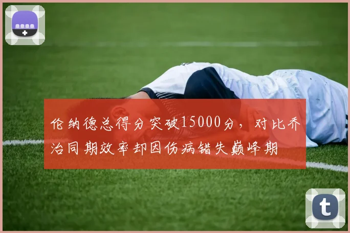 伦纳德总得分突破15000分,对比乔治同期效率却因伤病错失巅峰期
