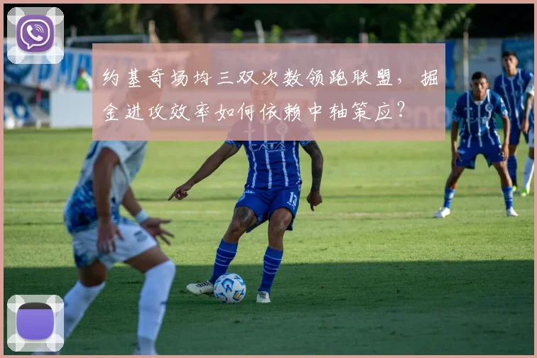 约基奇场均三双次数领跑联盟,掘金进攻效率如何依赖中轴策应?