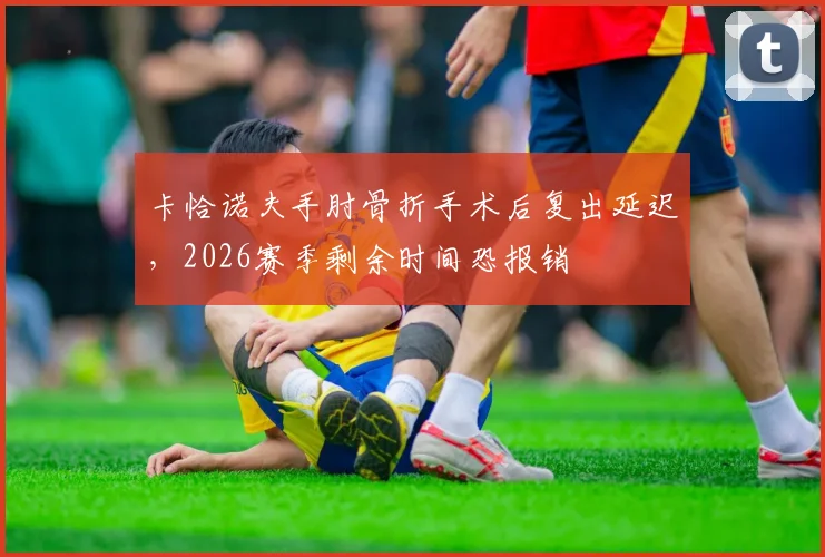 卡恰诺夫手肘骨折手术后复出延迟,2026赛季剩余时间恐报销