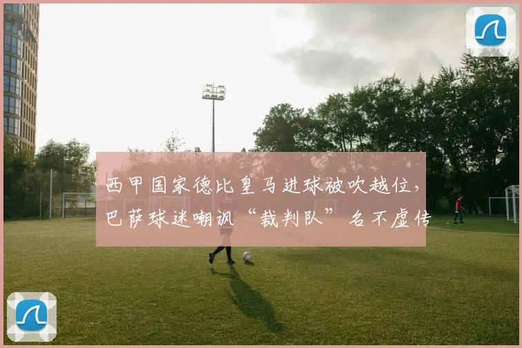 西甲国家德比皇马进球被吹越位，巴萨球迷嘲讽“裁判队”名不虚传