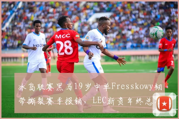 冰岛联赛黑马19岁中单Fresskowy韧带撕裂赛季报销,LEC新贵年终总决赛之旅惨遭腰斩?