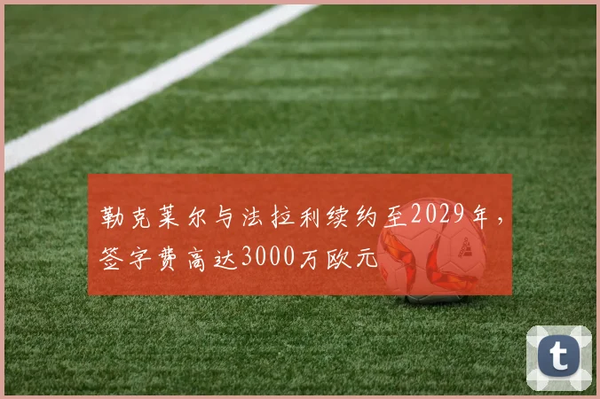 勒克莱尔与法拉利续约至2029年,签字费高达3000万欧元