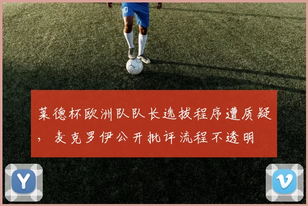 莱德杯欧洲队队长选拔程序遭质疑,麦克罗伊公开批评流程不透明