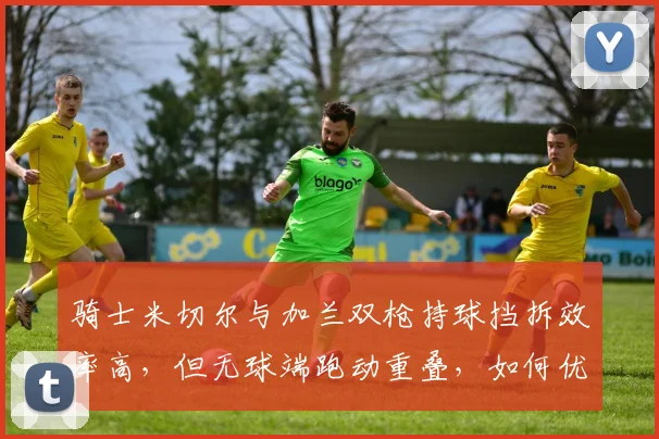 骑士米切尔与加兰双枪持球挡拆效率高,但无球端跑动重叠,如何优化空间?