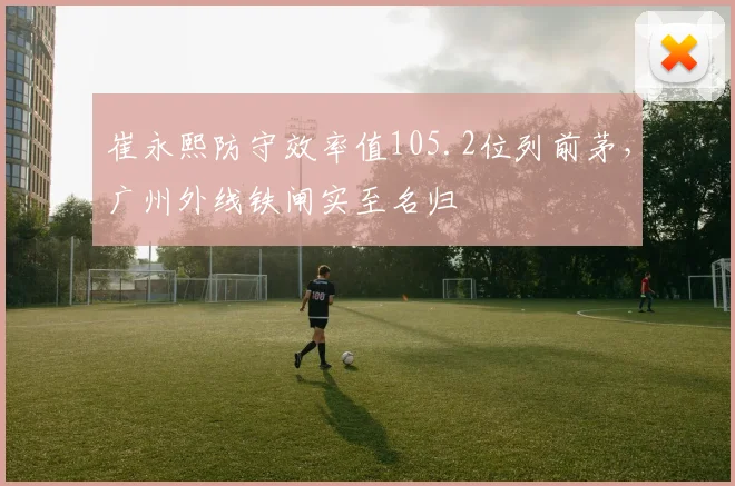 崔永熙防守效率值105.2位列前茅,广州外线铁闸实至名归